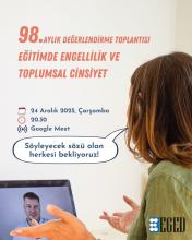 Bir bilgilendirme afişi. Arka planda açık renkli bir duvar var. Sağ tarafta, bir kadın, dizüstü bilgisayar ekranına bakıyor ve bir video görüşmesinde. Bilgisayar ekranında bir erkeğin yüzü görünüyor. Afişin üst kısmında şunlar yazıyor:  98. AYLIK DEĞERLENDİRME TOPLANTISI EĞİTİMDE ENGELLİLİK VE TOPLUMSAL CİNSİYET  24 Aralık 2025, Çarşamba 20.30 Google Meet  Bir konuşma balonunda: Söyleyecek sözü olan herkesi bekliyoruz!  Sağ altta EGED logosu yer alıyor.